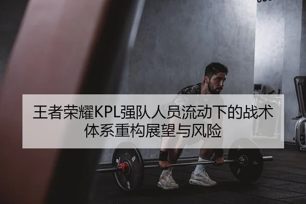 王者荣耀KPL强队人员流动下的战术体系重构展望与风险
